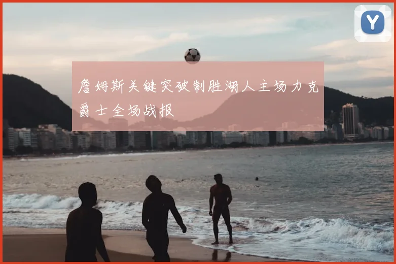 詹姆斯关键突破制胜湖人主场力克爵士全场战报