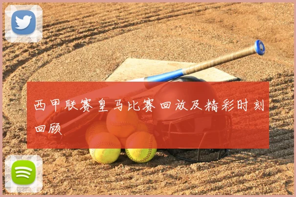 西甲联赛皇马比赛回放及精彩时刻回顾