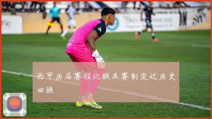 西甲历届赛程比较及赛制变迁历史回顾