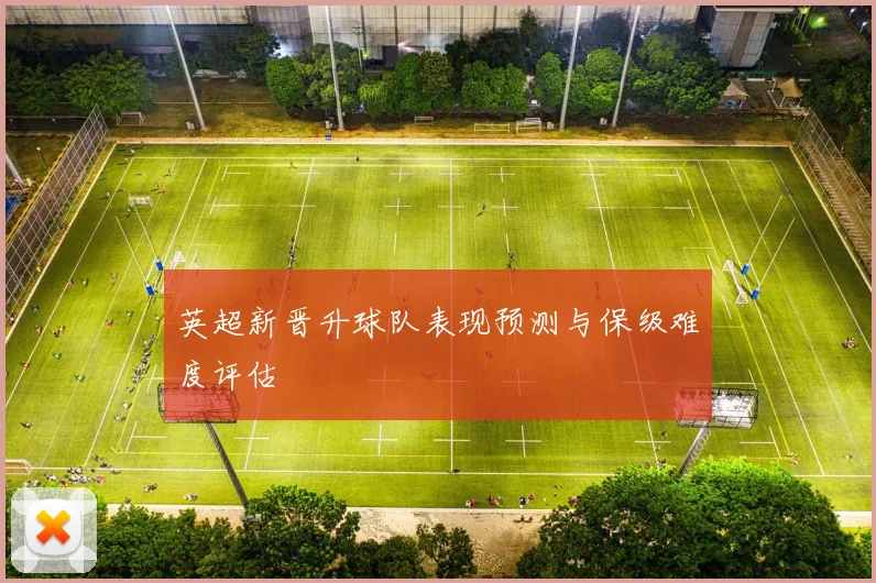 英超新晋升球队表现预测与保级难度评估
